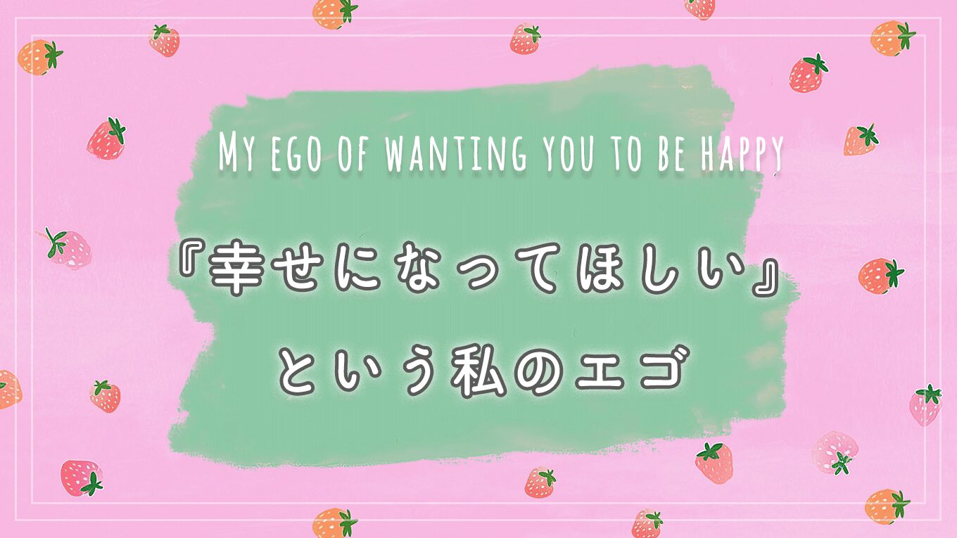『幸せになってほしい』という私のエゴ