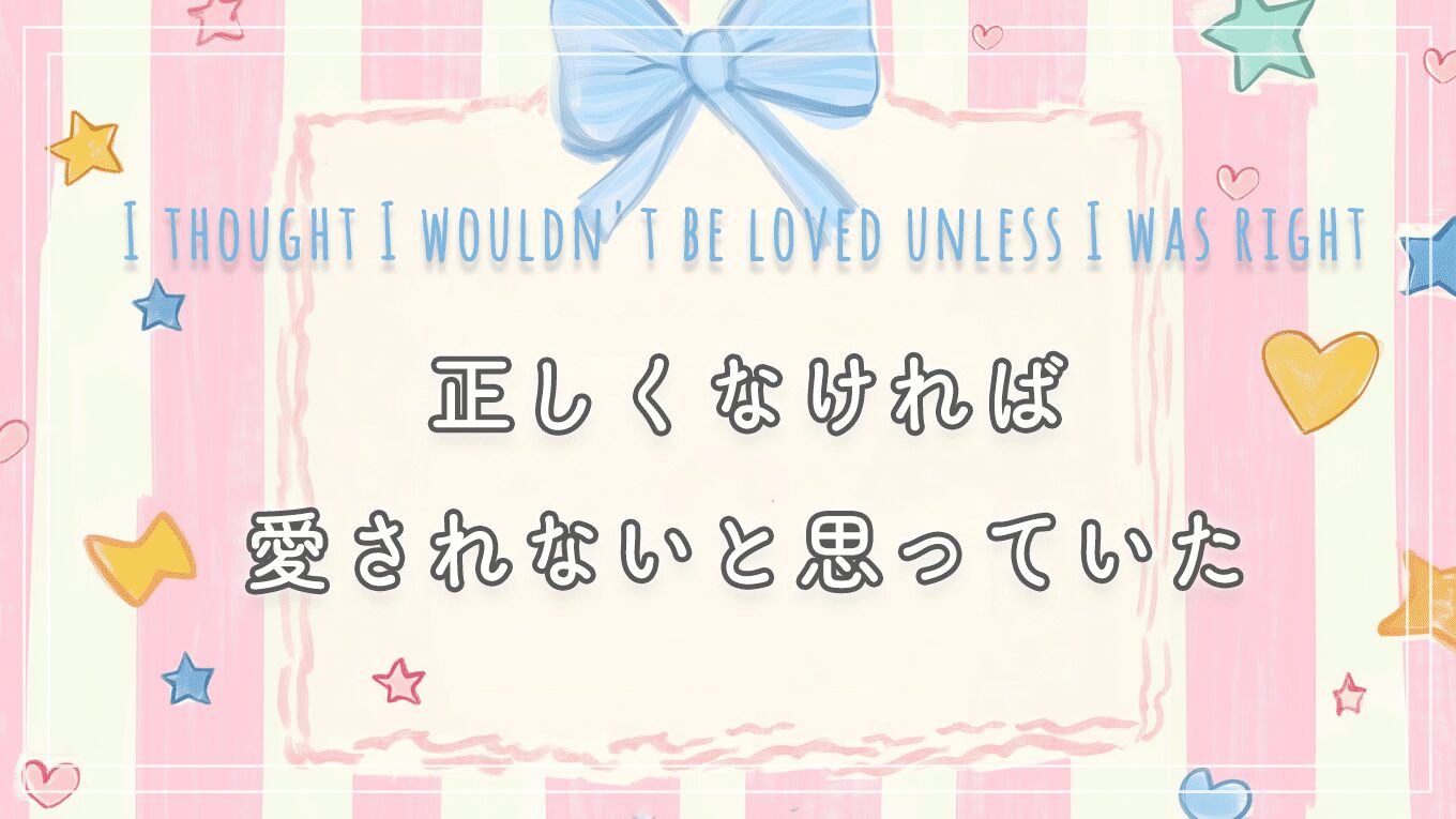 正しくなければ、愛されないと思っていた
